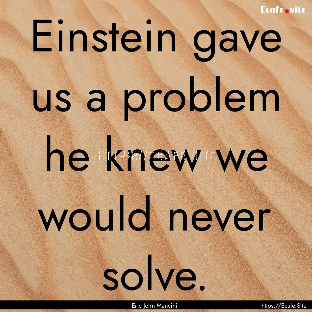 Einstein gave us a problem he knew we would.... : Quote by Eric John Mancini