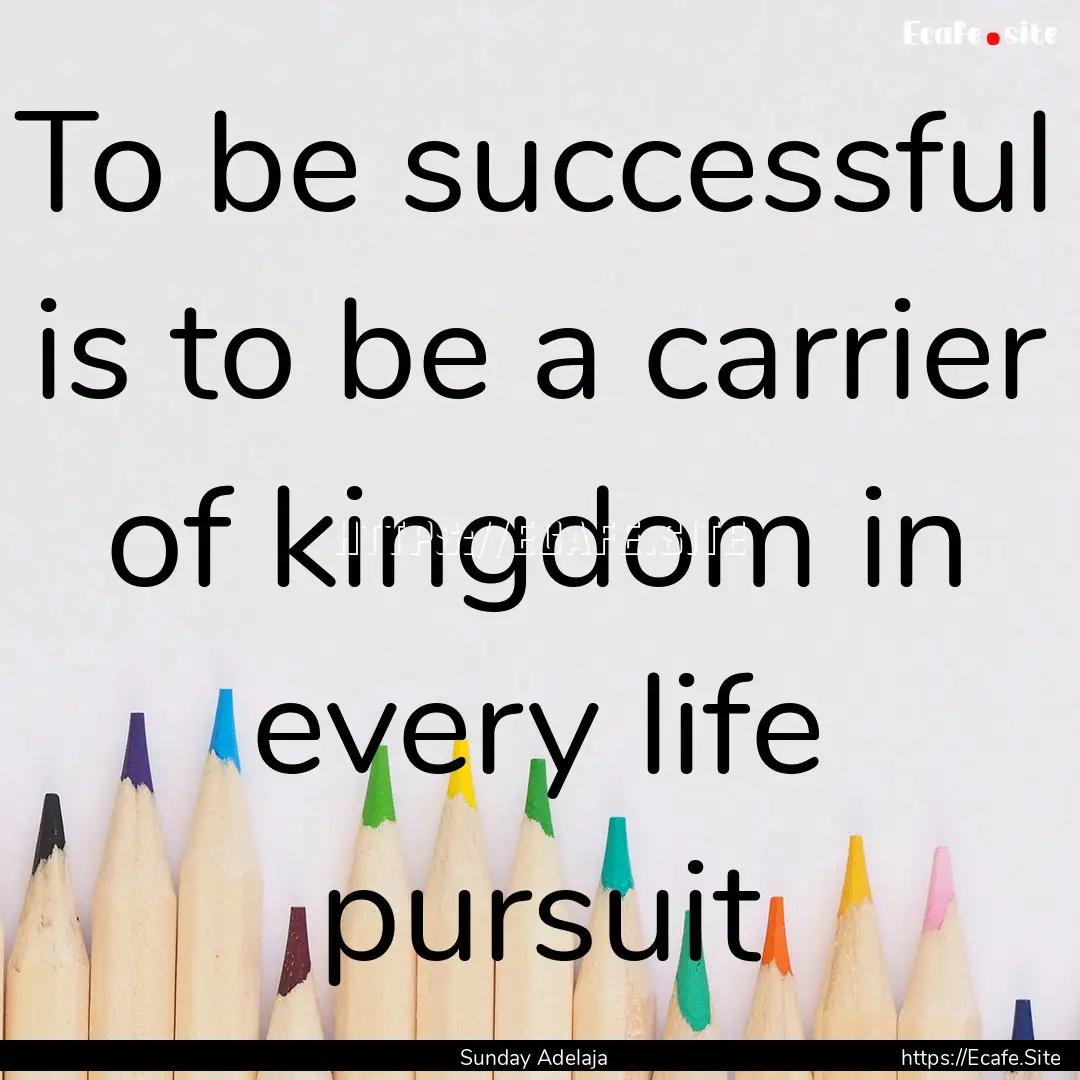 To be successful is to be a carrier of kingdom.... : Quote by Sunday Adelaja