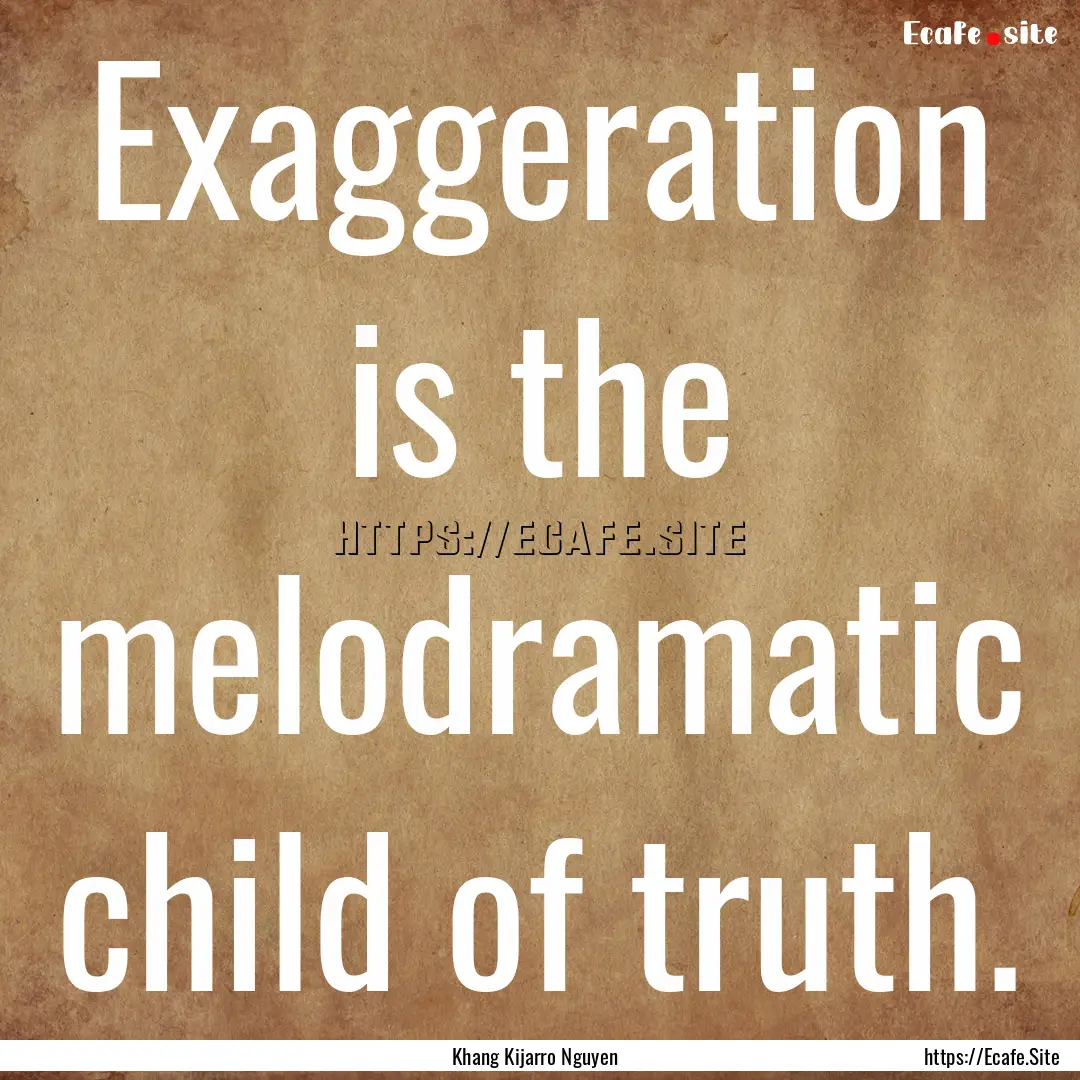 Exaggeration is the melodramatic child of.... : Quote by Khang Kijarro Nguyen