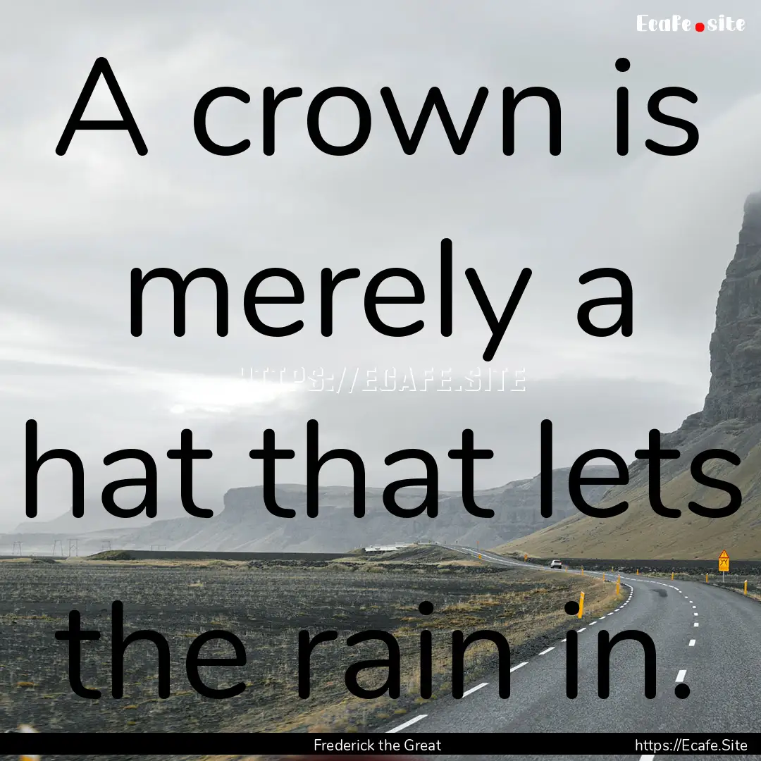 A crown is merely a hat that lets the rain.... : Quote by Frederick the Great