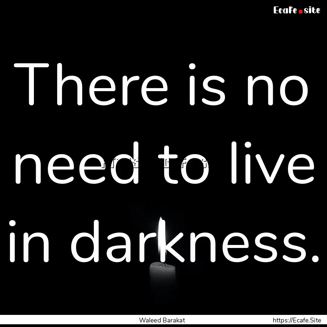 There is no need to live in darkness. : Quote by Waleed Barakat