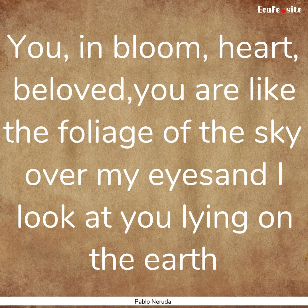 You, in bloom, heart, beloved,you are like.... : Quote by Pablo Neruda