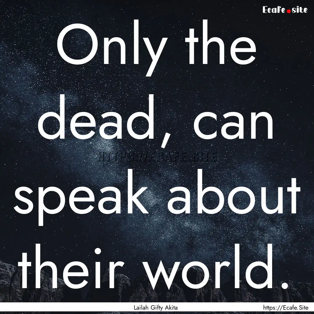 Only the dead, can speak about their world..... : Quote by Lailah Gifty Akita