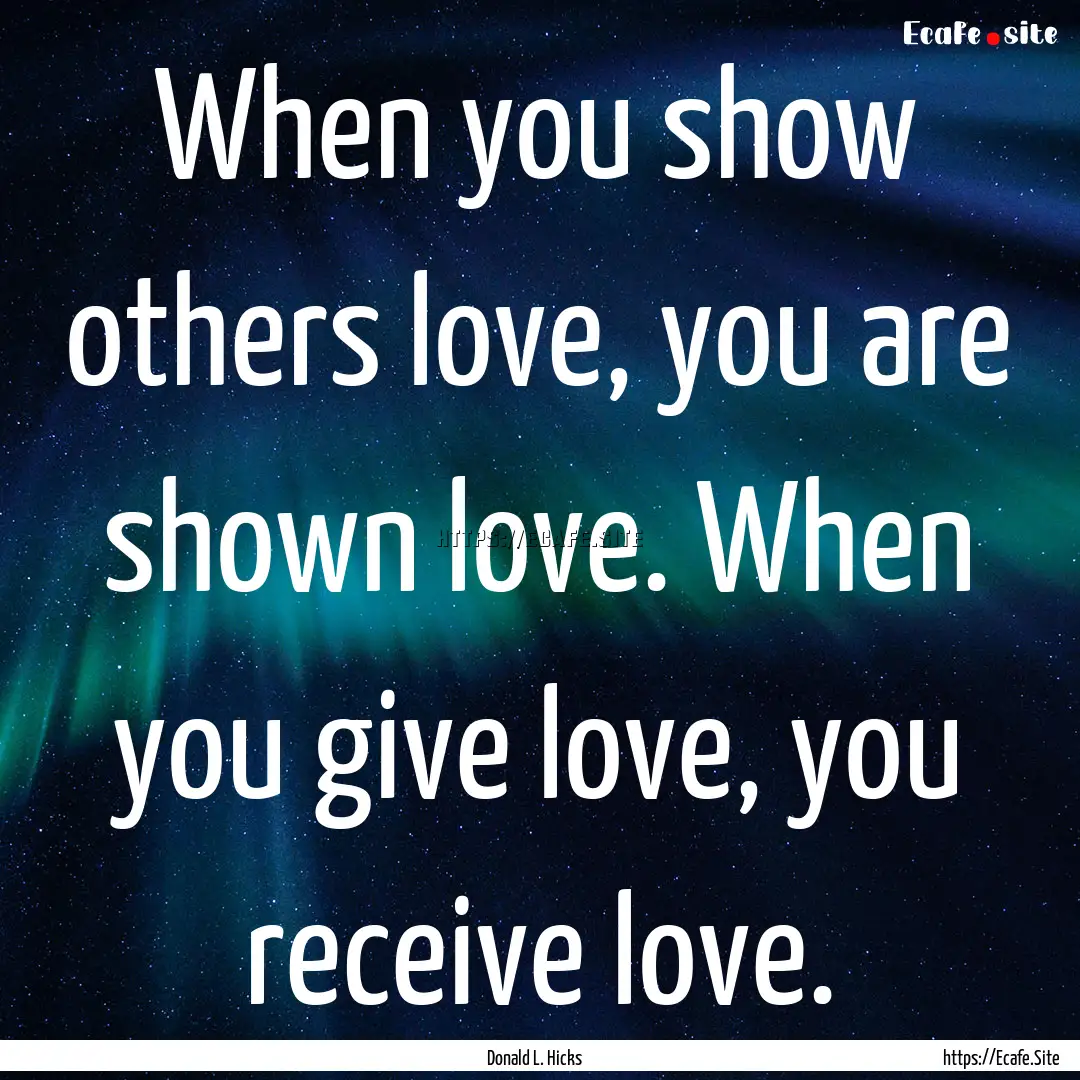 When you show others love, you are shown.... : Quote by Donald L. Hicks