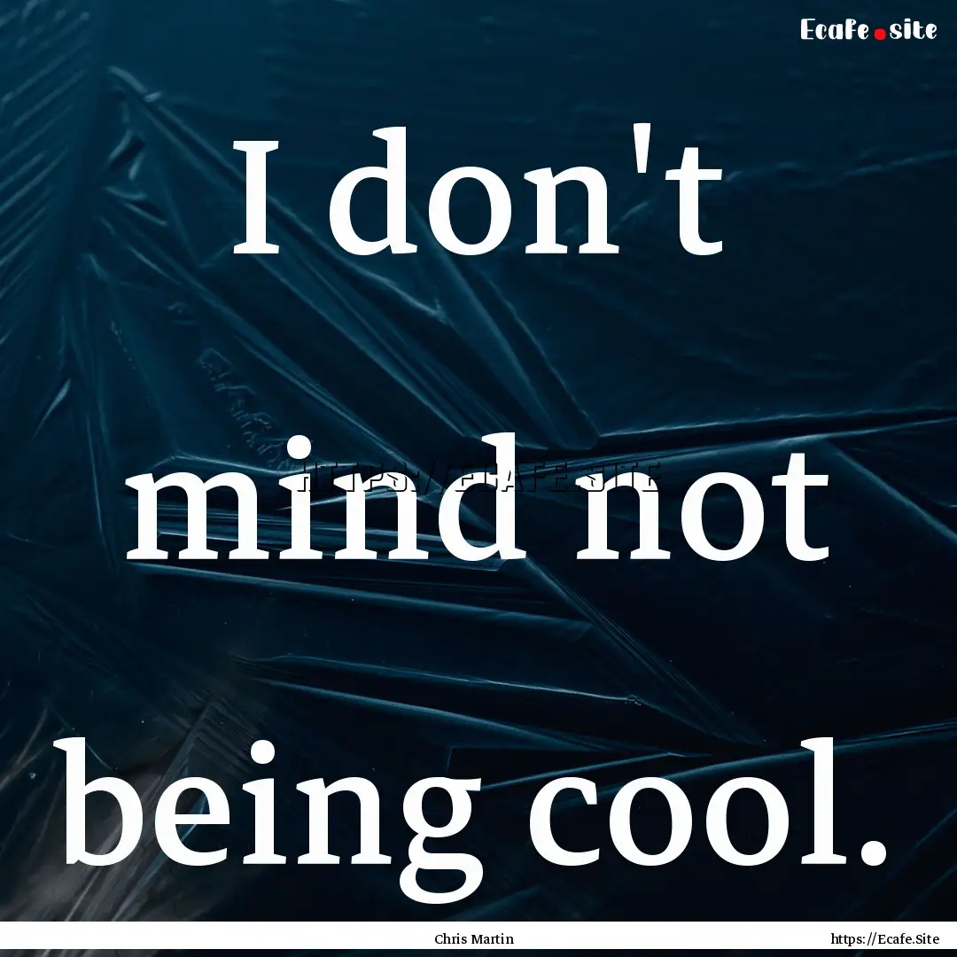 I don't mind not being cool. : Quote by Chris Martin