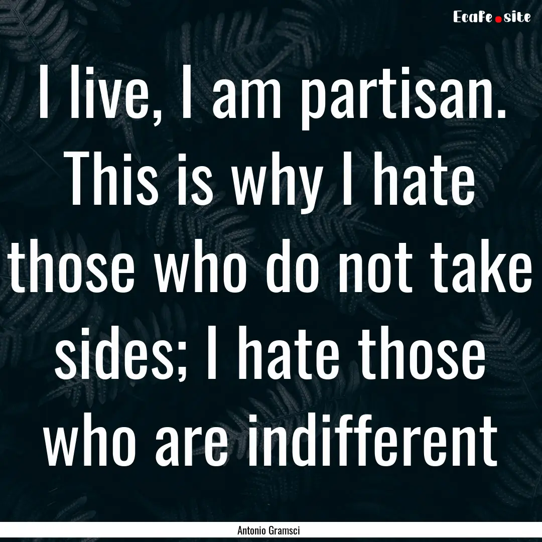 I live, I am partisan. This is why I hate.... : Quote by Antonio Gramsci