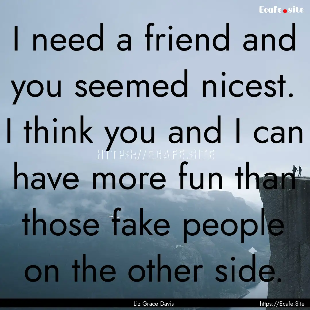 I need a friend and you seemed nicest. I.... : Quote by Liz Grace Davis