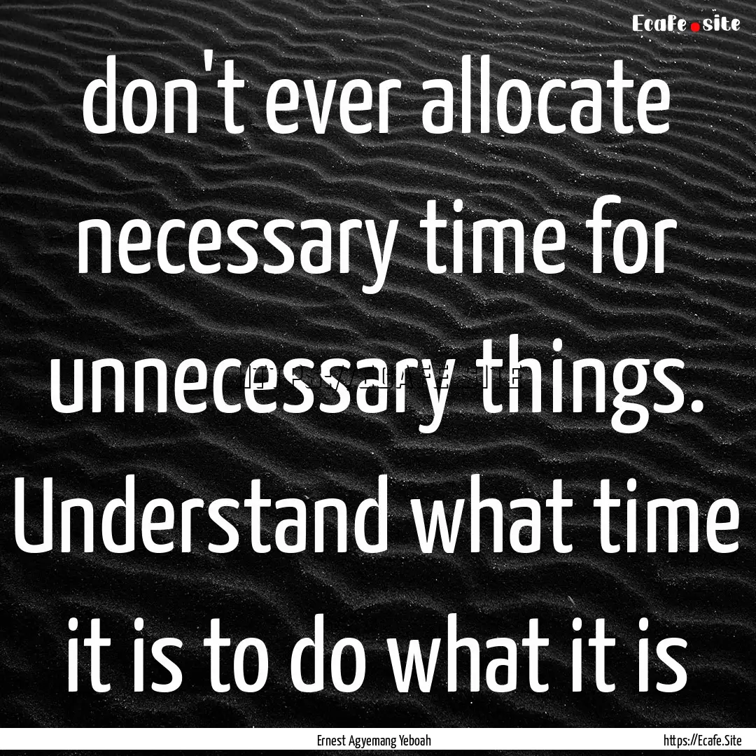 don't ever allocate necessary time for unnecessary.... : Quote by Ernest Agyemang Yeboah