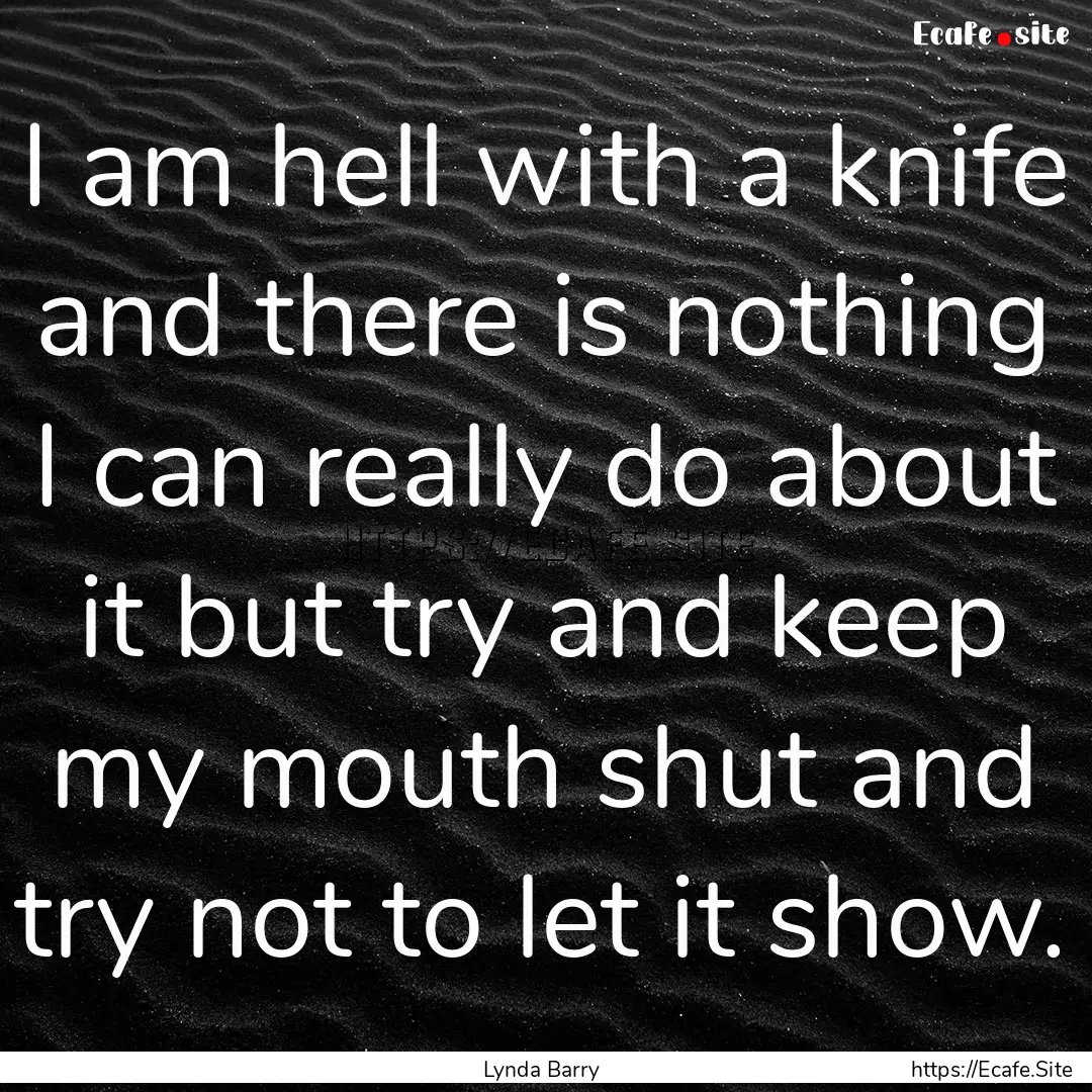 I am hell with a knife and there is nothing.... : Quote by Lynda Barry