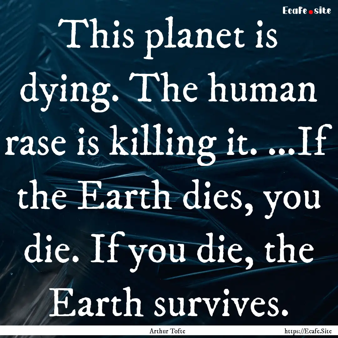 This planet is dying. The human rase is killing.... : Quote by Arthur Tofte