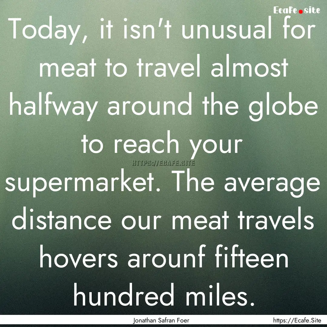 Today, it isn't unusual for meat to travel.... : Quote by Jonathan Safran Foer