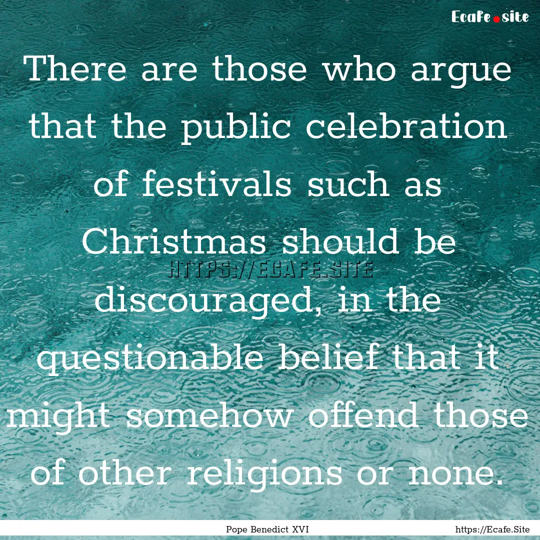 There are those who argue that the public.... : Quote by Pope Benedict XVI