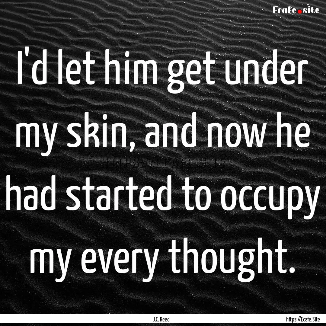 I'd let him get under my skin, and now he.... : Quote by J.C. Reed