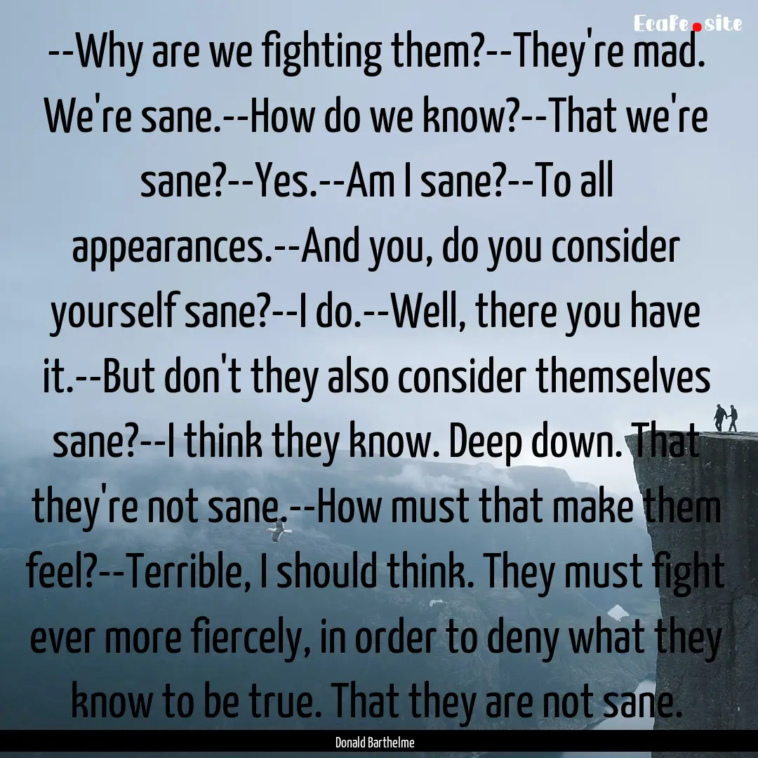 --Why are we fighting them?--They're mad..... : Quote by Donald Barthelme