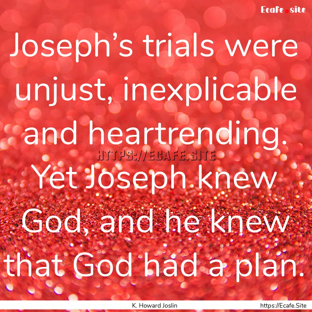 Joseph’s trials were unjust, inexplicable.... : Quote by K. Howard Joslin