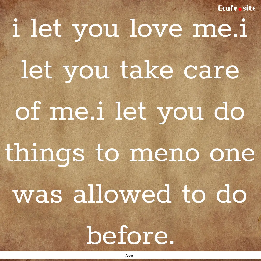 i let you love me.i let you take care of.... : Quote by Ava