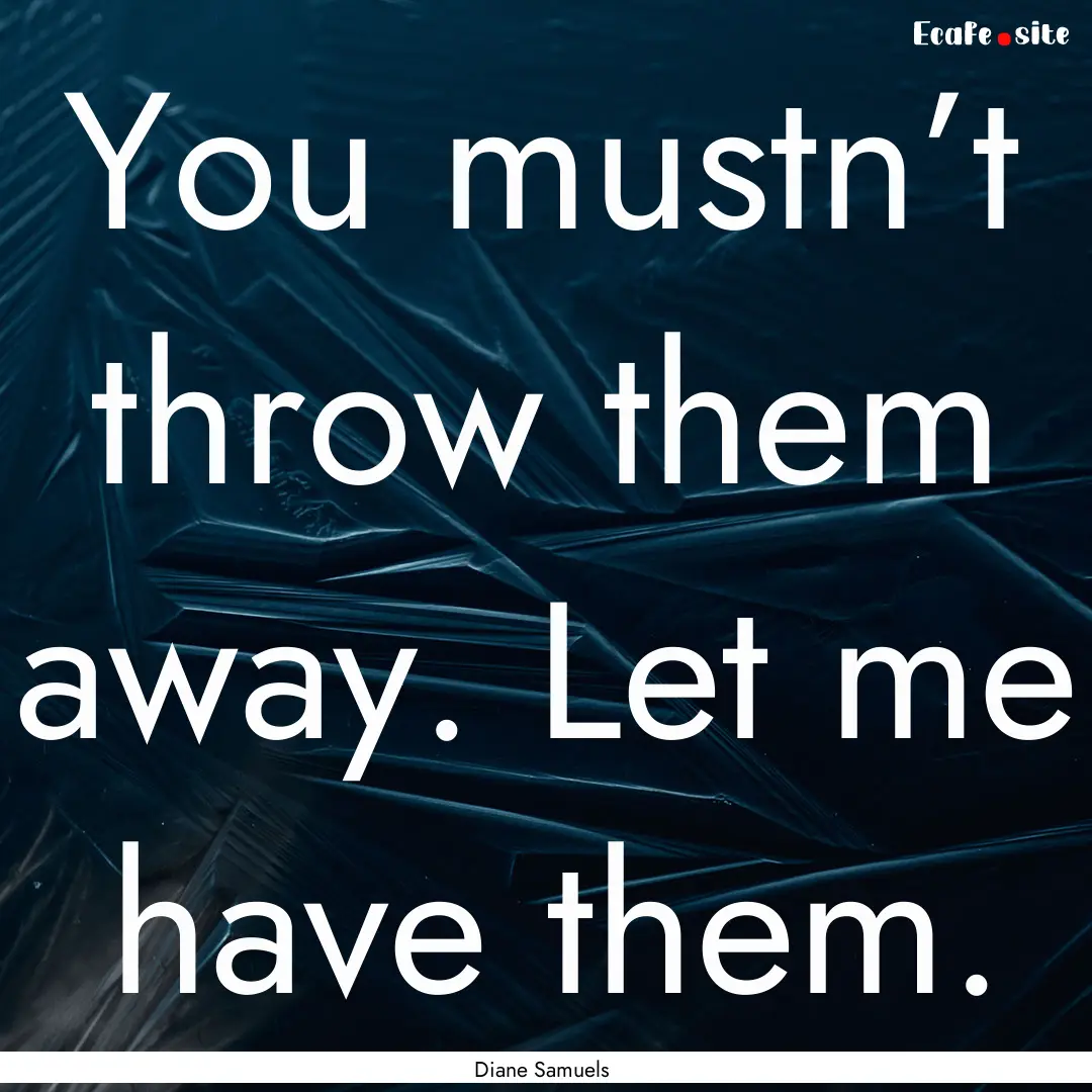 You mustn’t throw them away. Let me have.... : Quote by Diane Samuels