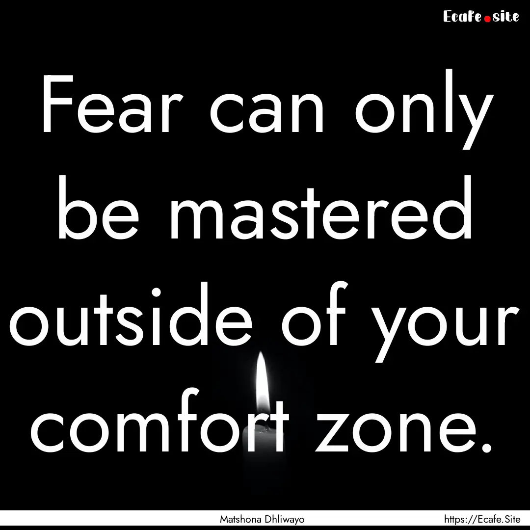 Fear can only be mastered outside of your.... : Quote by Matshona Dhliwayo