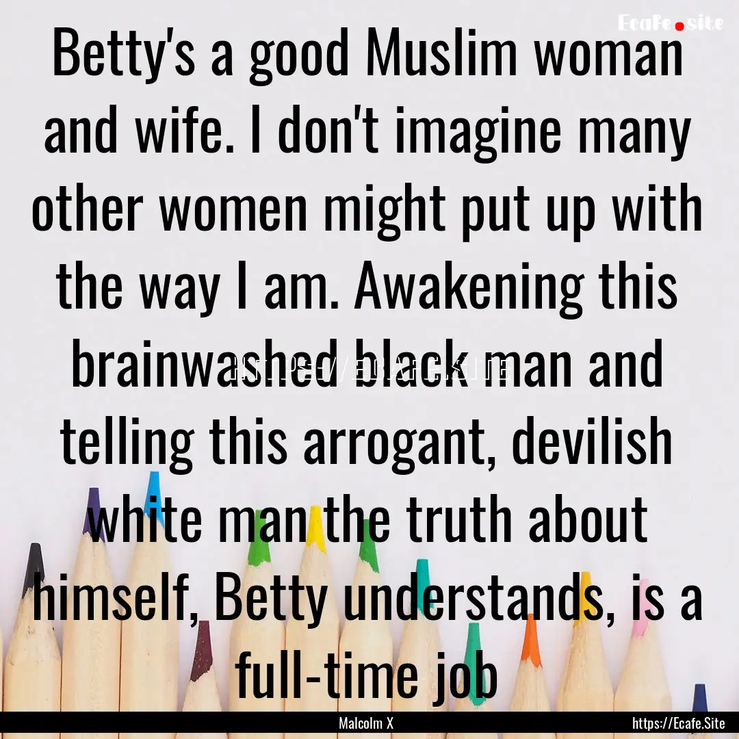 Betty's a good Muslim woman and wife. I don't.... : Quote by Malcolm X