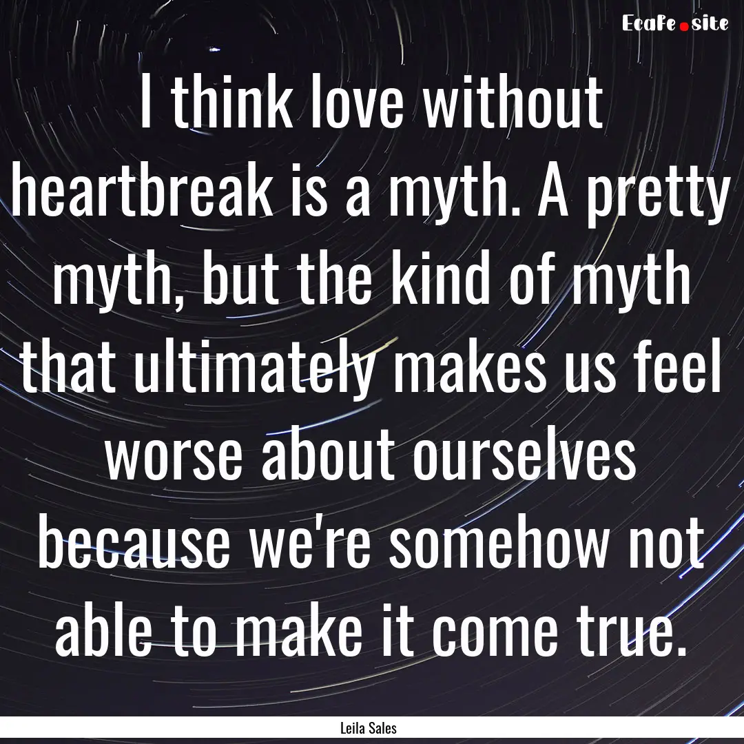 I think love without heartbreak is a myth..... : Quote by Leila Sales