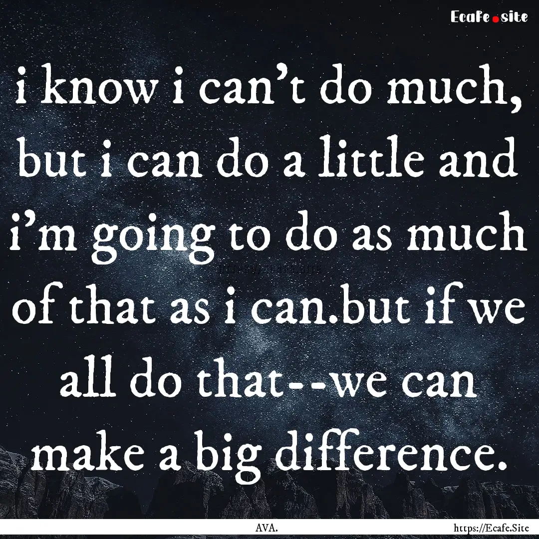 i know i can't do much, but i can do a little.... : Quote by AVA.