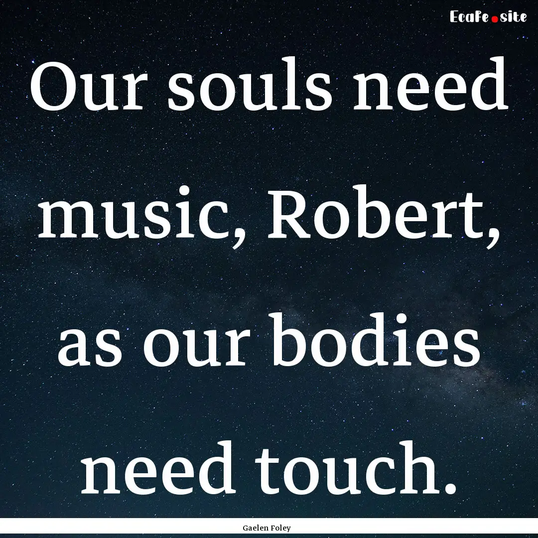 Our souls need music, Robert, as our bodies.... : Quote by Gaelen Foley