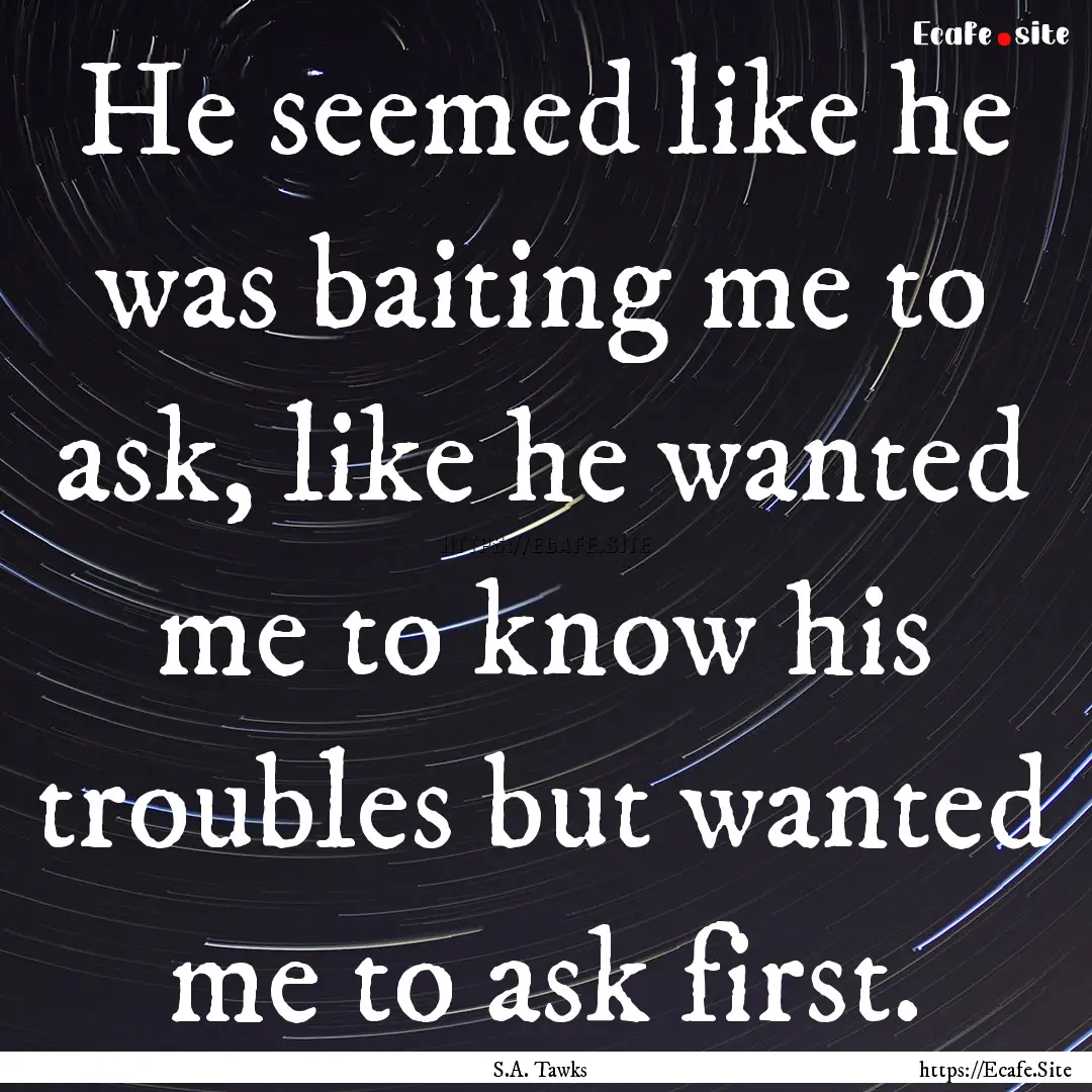 He seemed like he was baiting me to ask,.... : Quote by S.A. Tawks