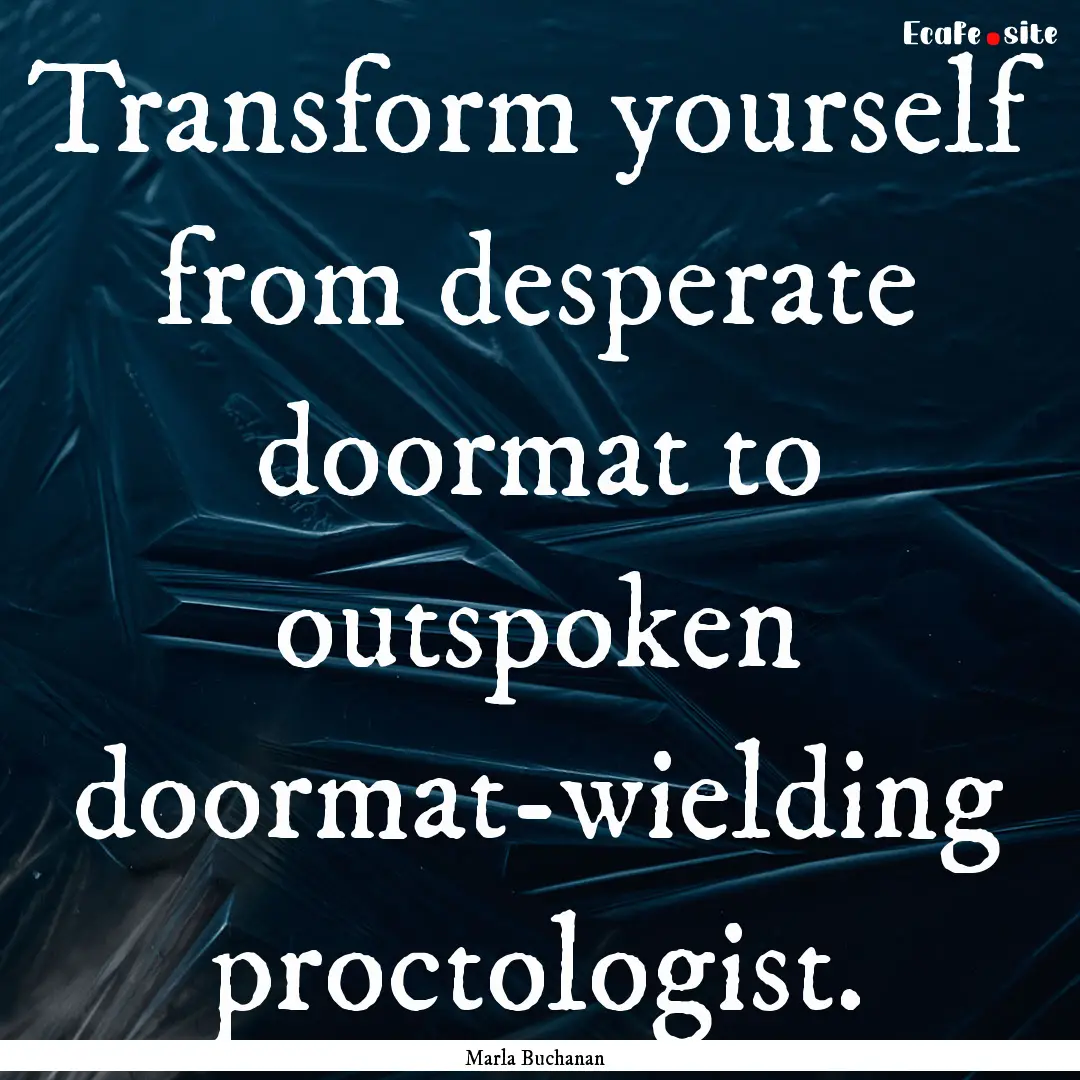 Transform yourself from desperate doormat.... : Quote by Marla Buchanan