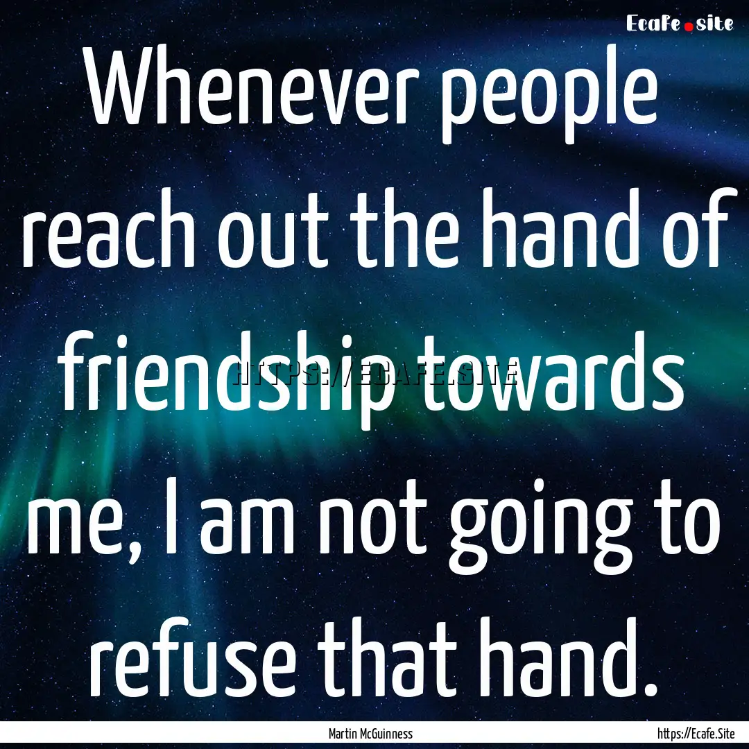 Whenever people reach out the hand of friendship.... : Quote by Martin McGuinness