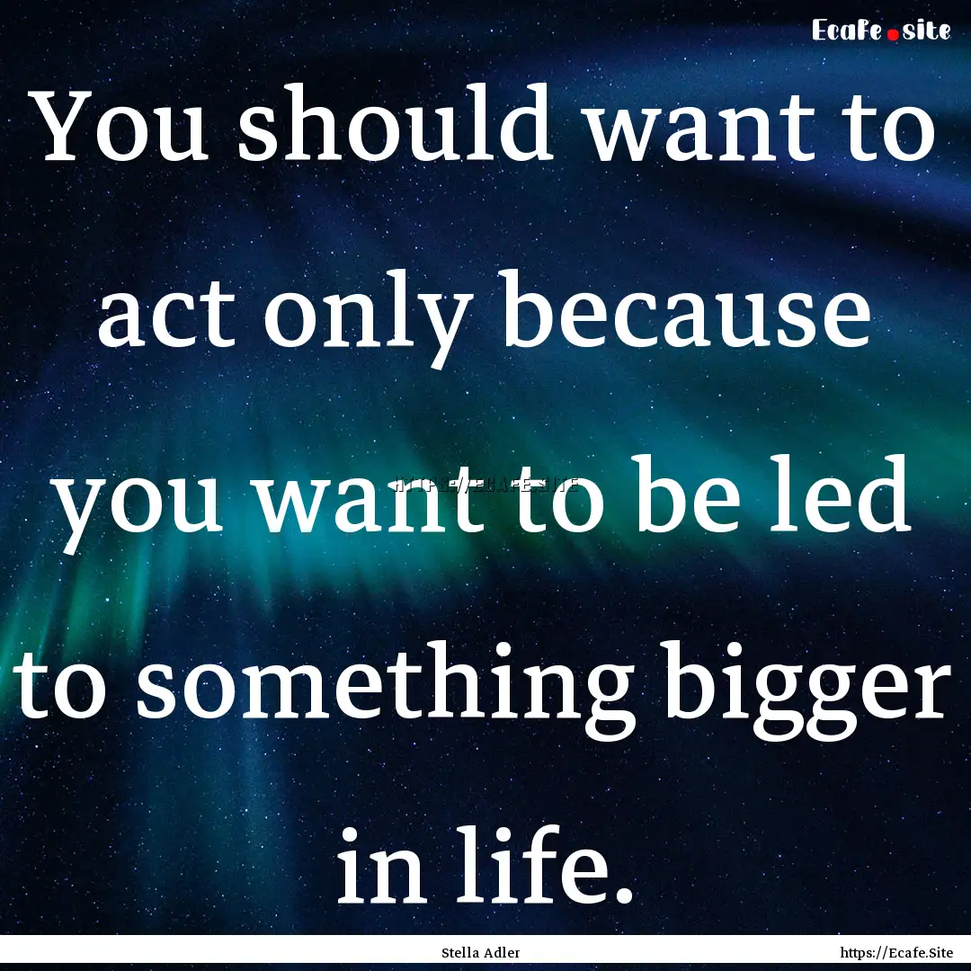 You should want to act only because you want.... : Quote by Stella Adler