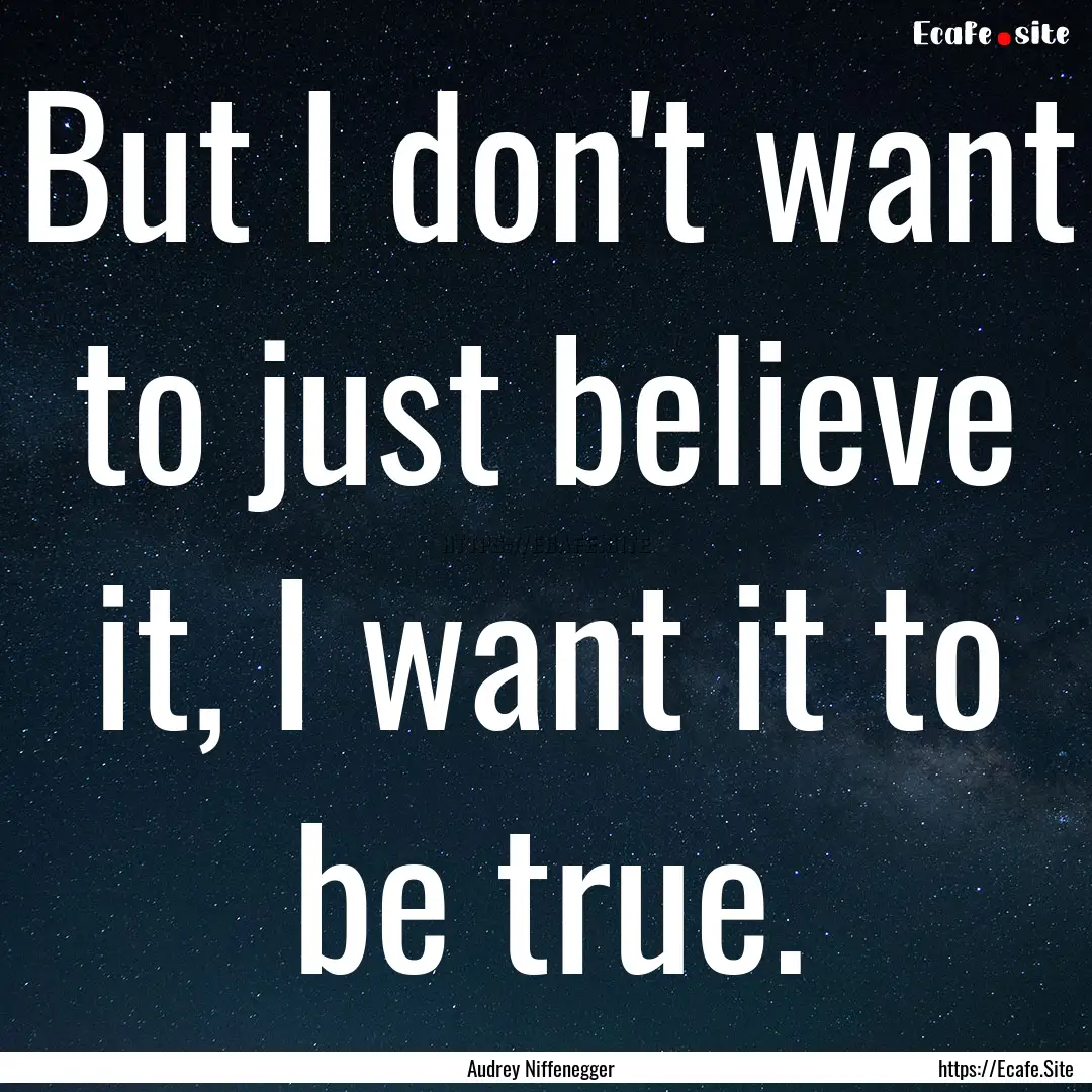 But I don't want to just believe it, I want.... : Quote by Audrey Niffenegger