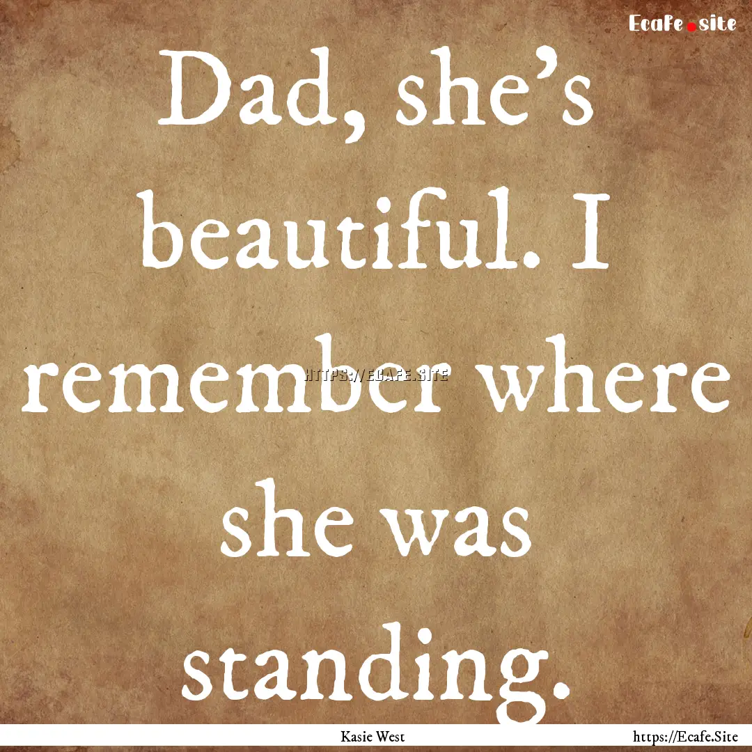 Dad, she's beautiful. I remember where she.... : Quote by Kasie West