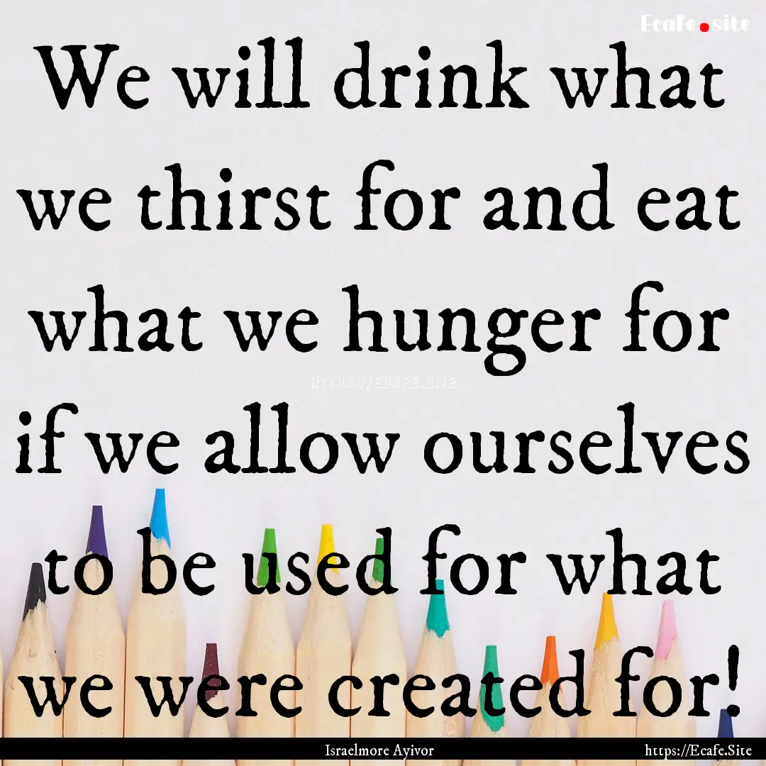 We will drink what we thirst for and eat.... : Quote by Israelmore Ayivor