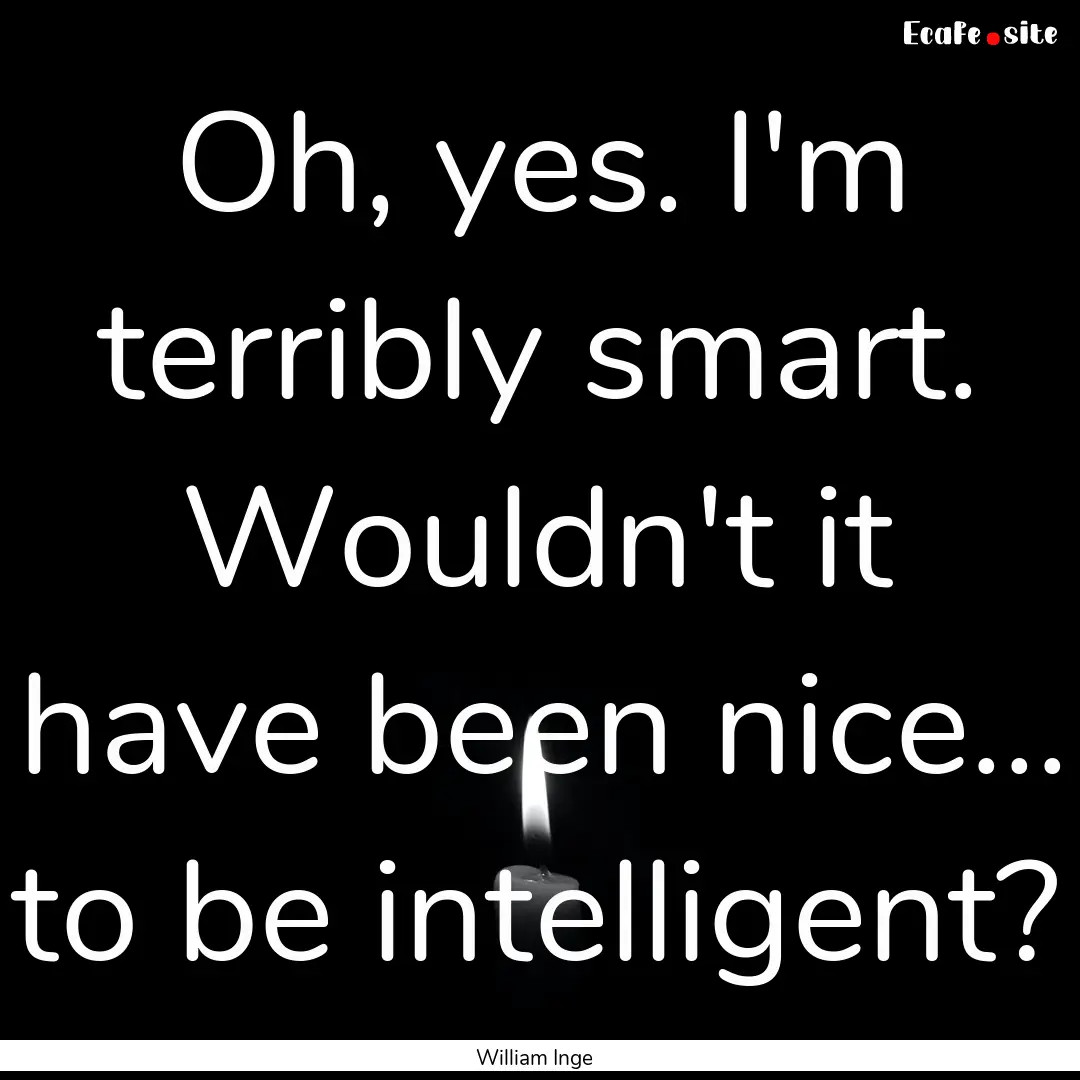 Oh, yes. I'm terribly smart. Wouldn't it.... : Quote by William Inge