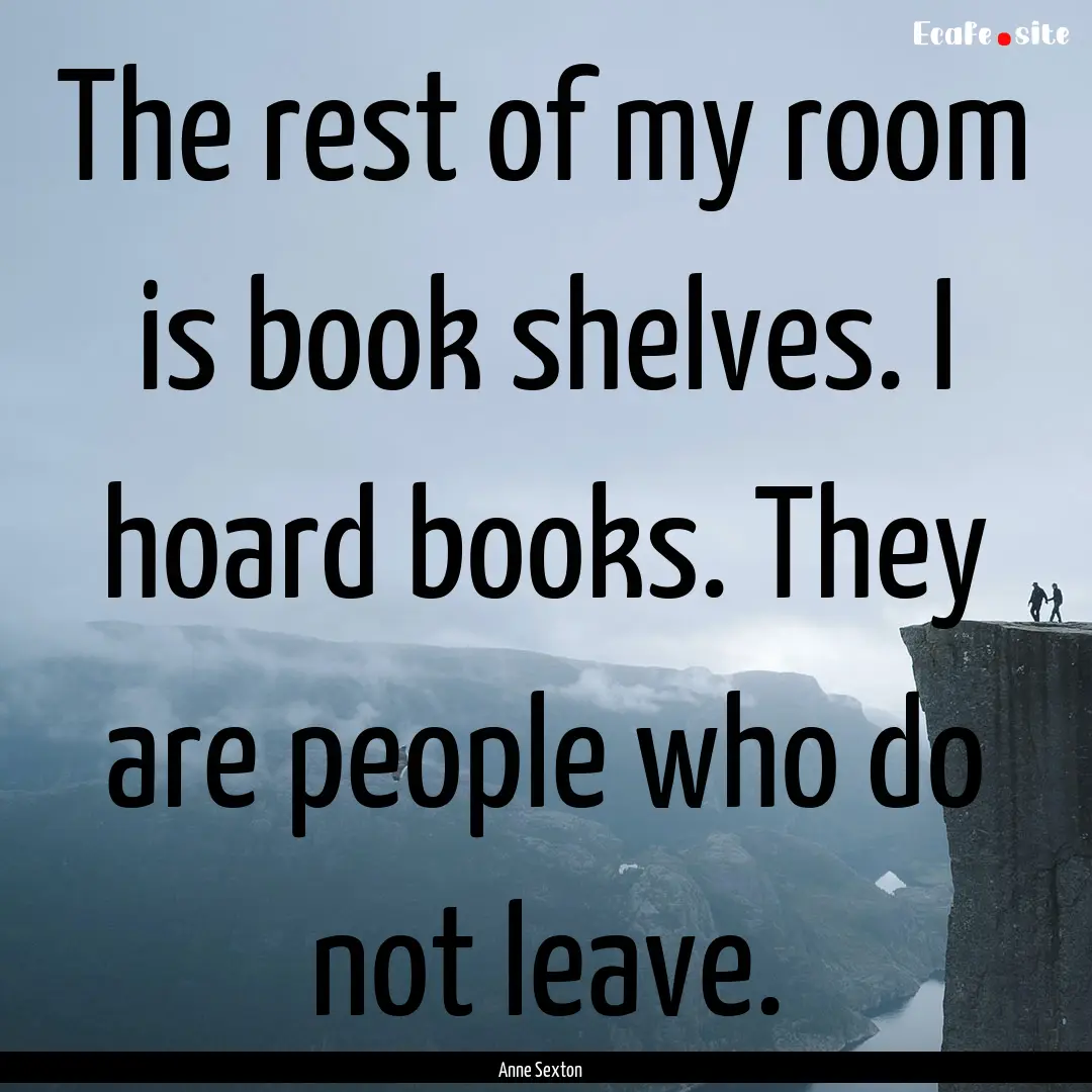 The rest of my room is book shelves. I hoard.... : Quote by Anne Sexton