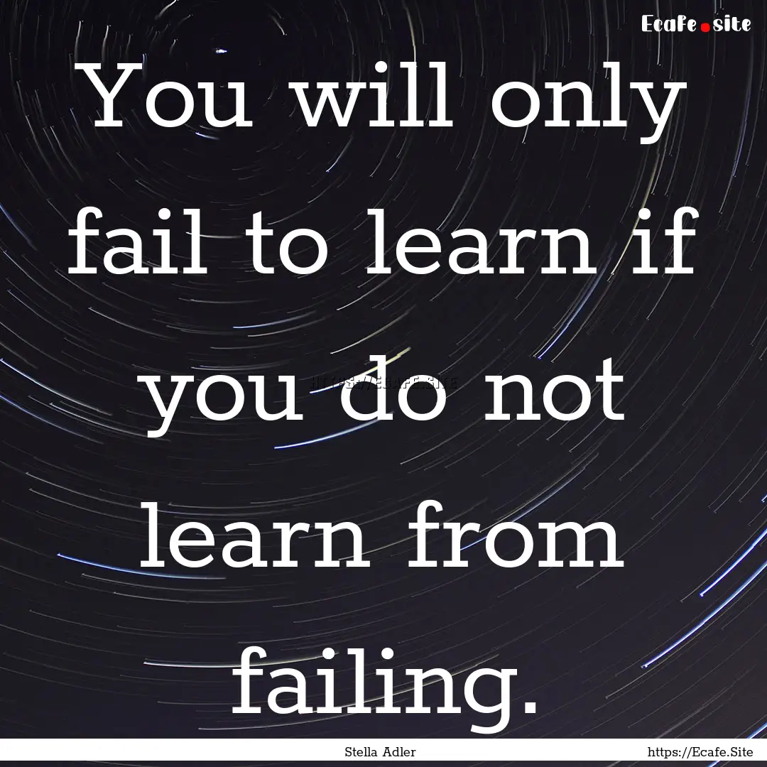 You will only fail to learn if you do not.... : Quote by Stella Adler