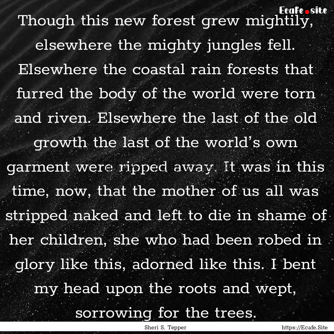 Though this new forest grew mightily, elsewhere.... : Quote by Sheri S. Tepper