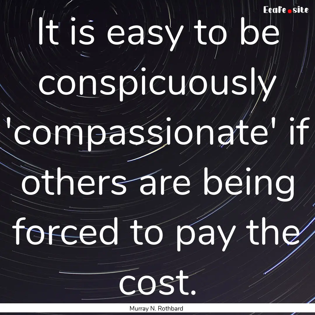 It is easy to be conspicuously 'compassionate'.... : Quote by Murray N. Rothbard