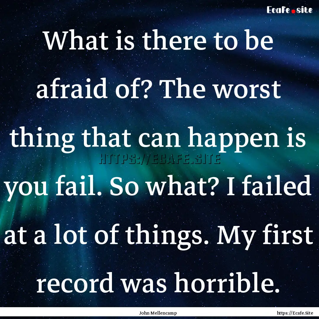 What is there to be afraid of? The worst.... : Quote by John Mellencamp