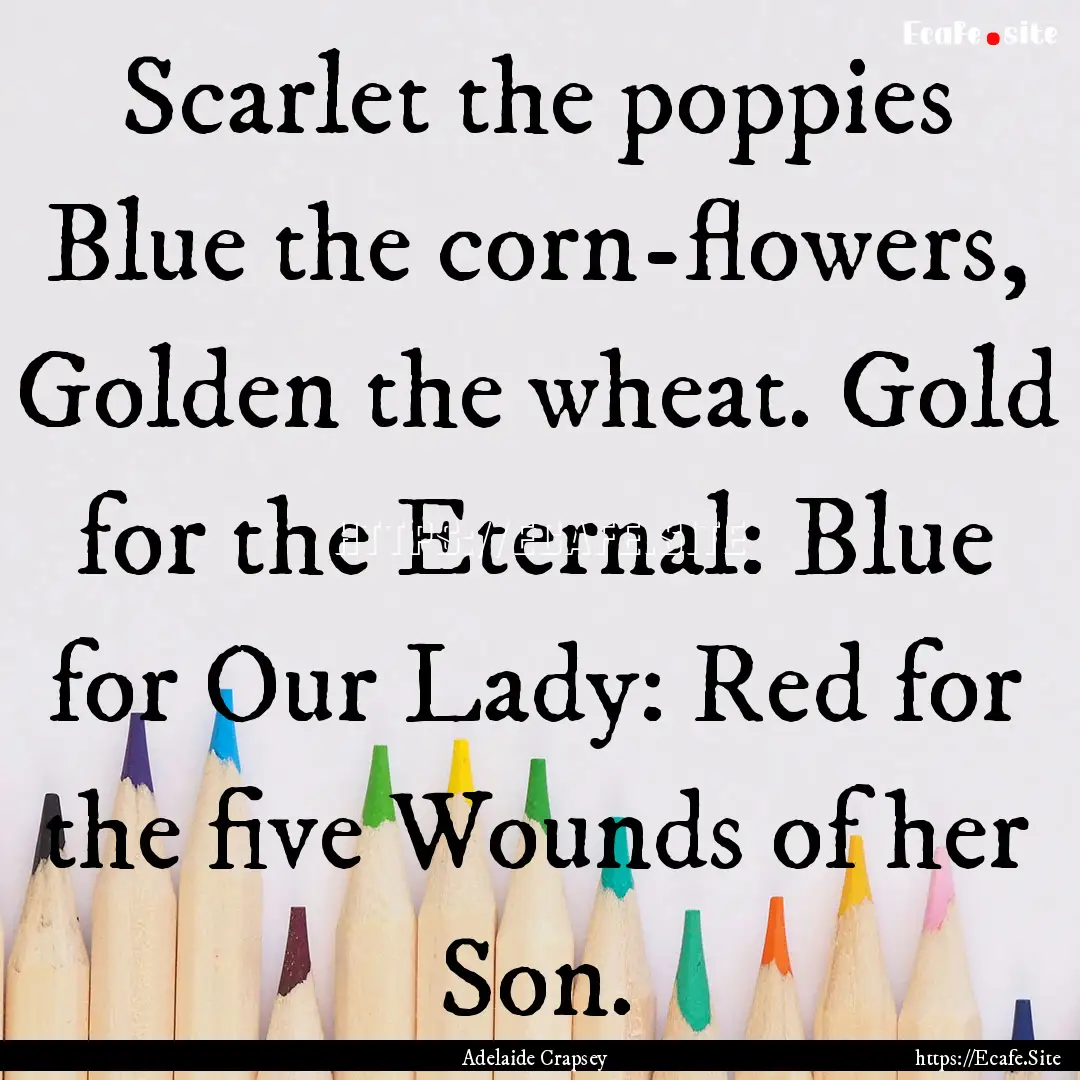 Scarlet the poppies Blue the corn-flowers,.... : Quote by Adelaide Crapsey