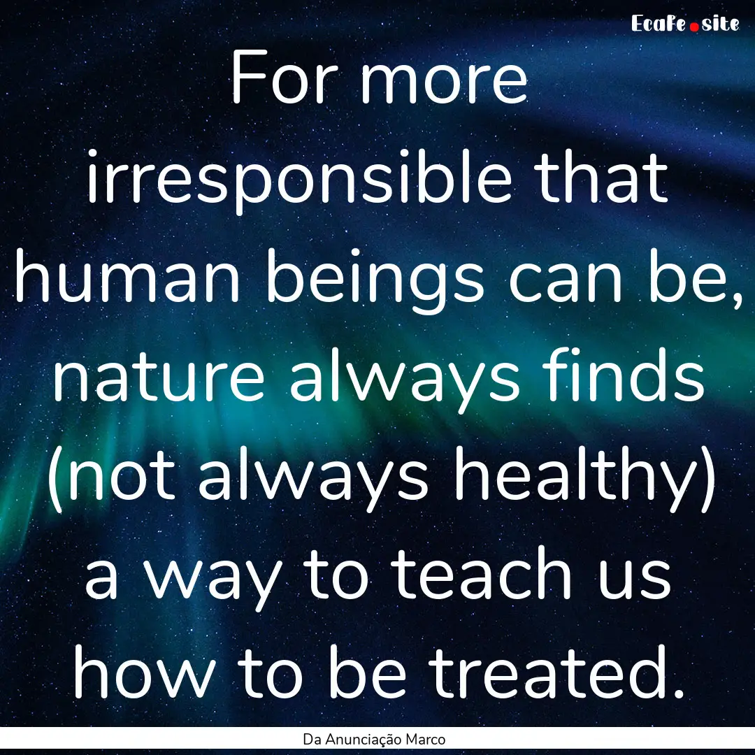 For more irresponsible that human beings.... : Quote by Da Anunciação Marco