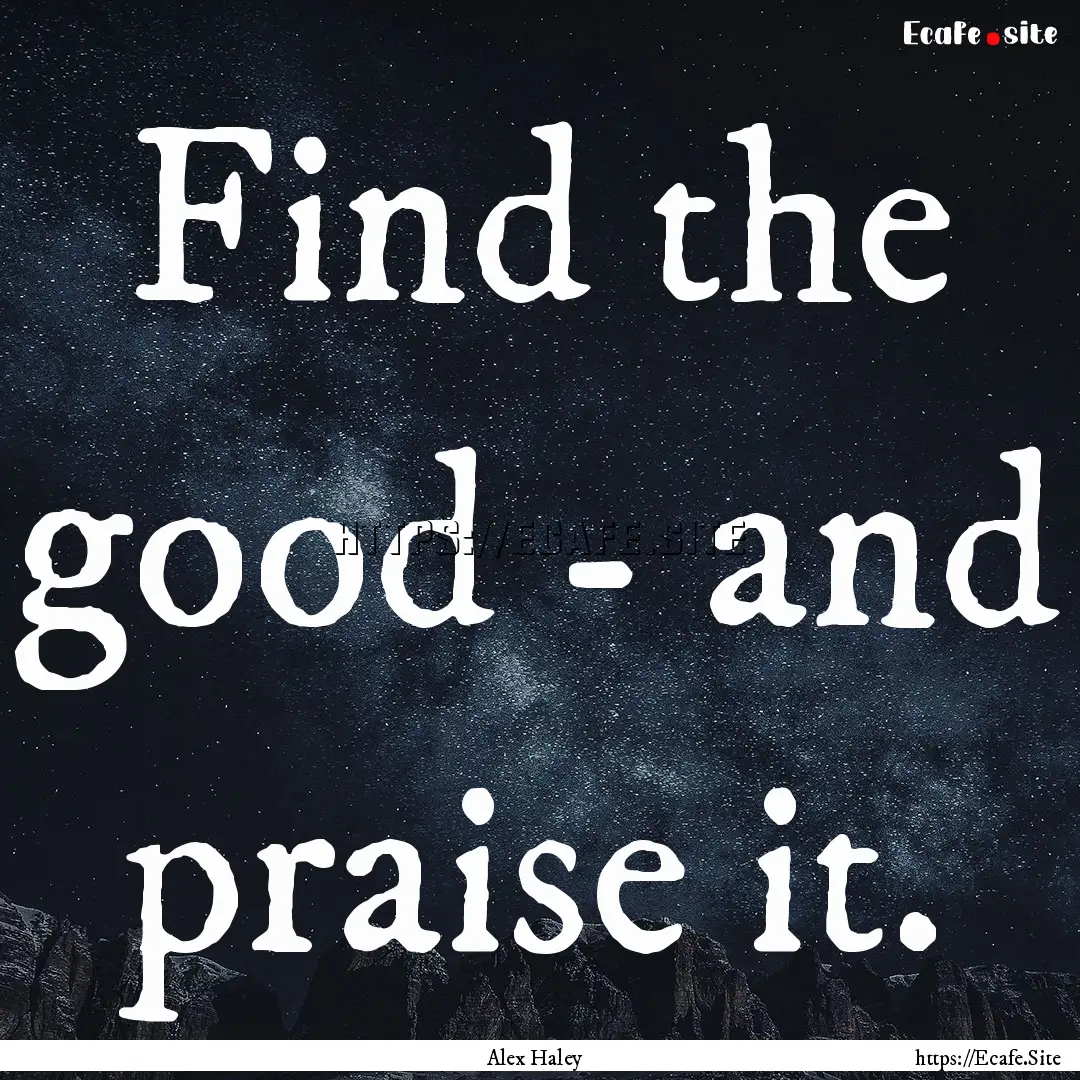 Find the good - and praise it. : Quote by Alex Haley