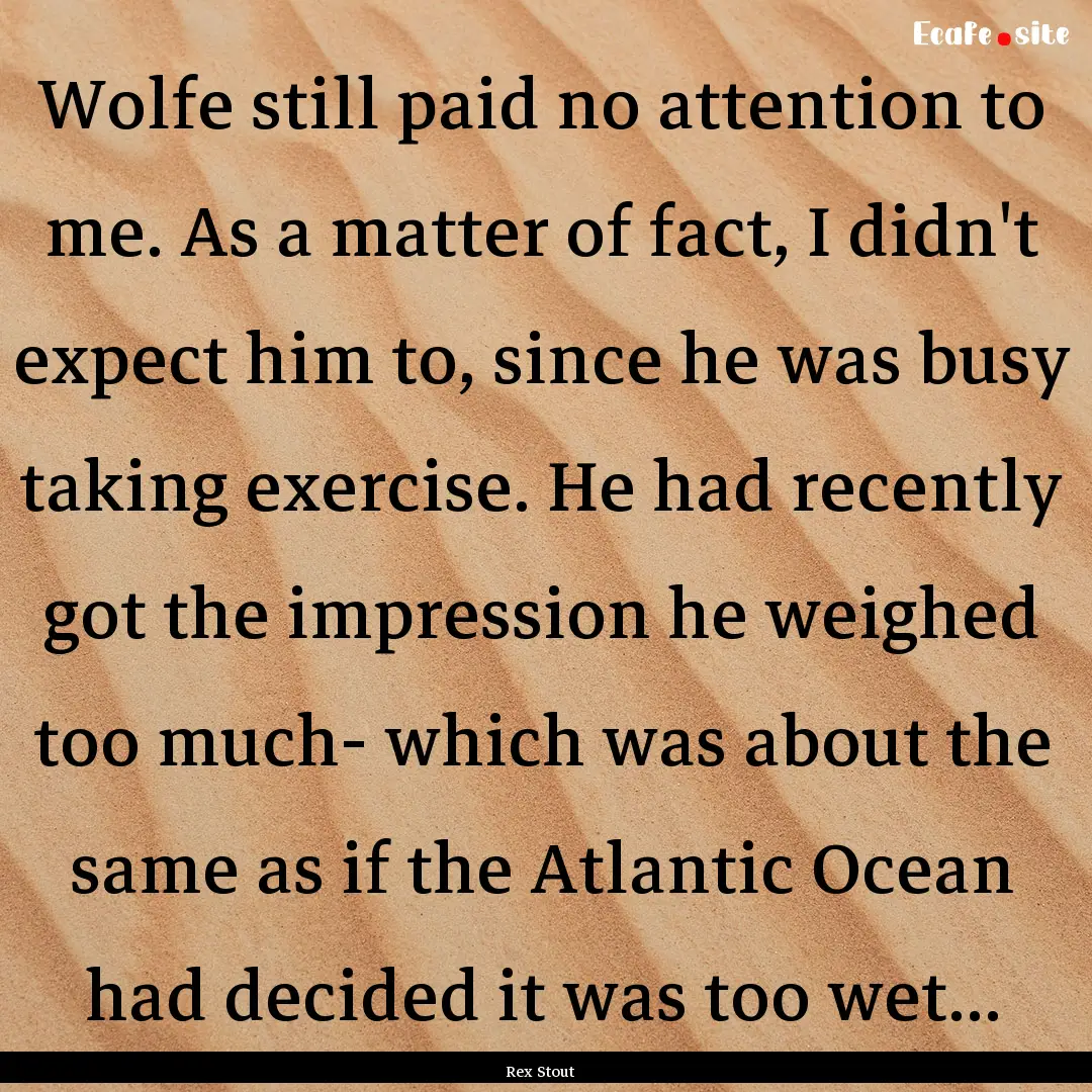 Wolfe still paid no attention to me. As a.... : Quote by Rex Stout