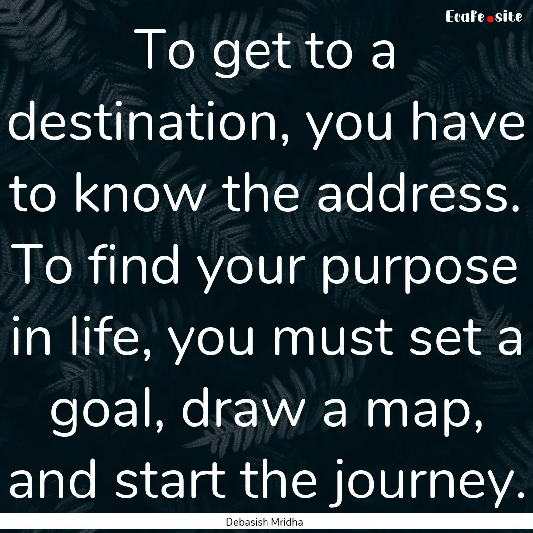 To get to a destination, you have to know.... : Quote by Debasish Mridha