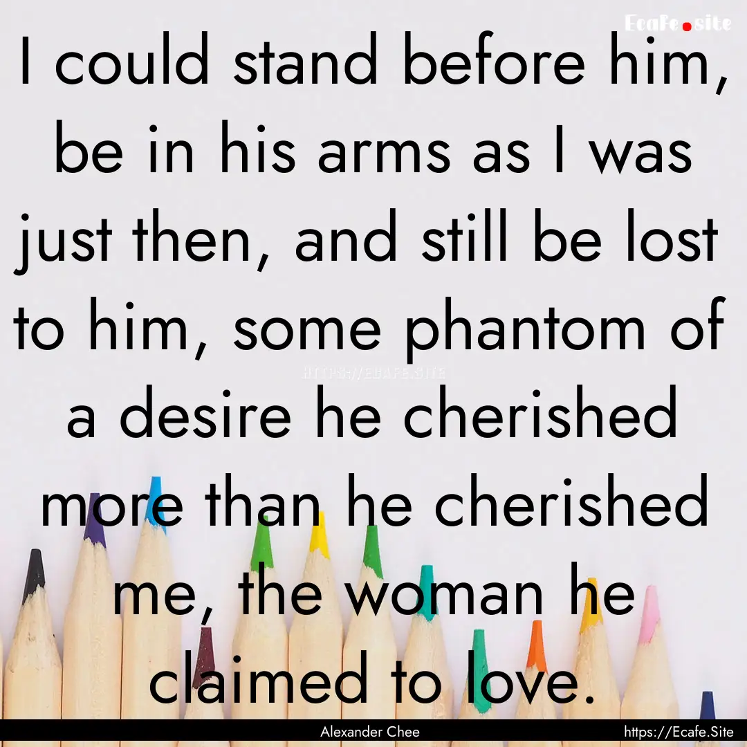 I could stand before him, be in his arms.... : Quote by Alexander Chee