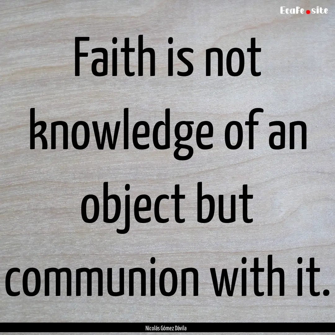 Faith is not knowledge of an object but communion.... : Quote by Nicolás Gómez Dávila