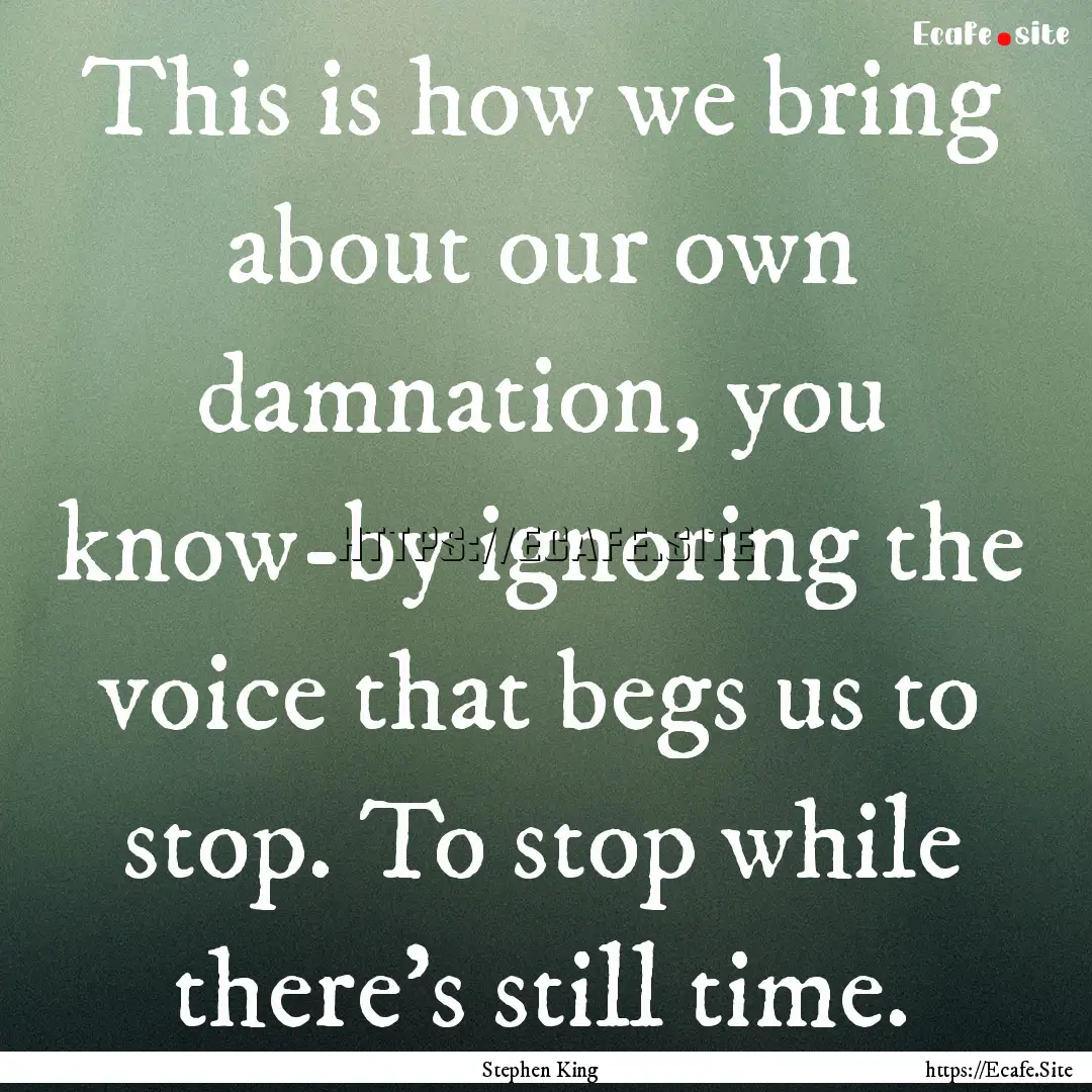 This is how we bring about our own damnation,.... : Quote by Stephen King