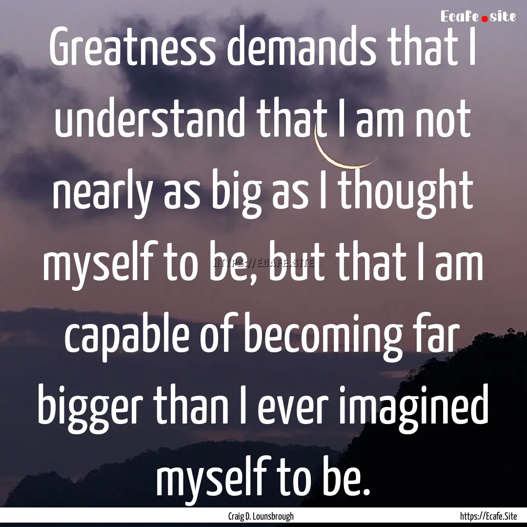 Greatness demands that I understand that.... : Quote by Craig D. Lounsbrough