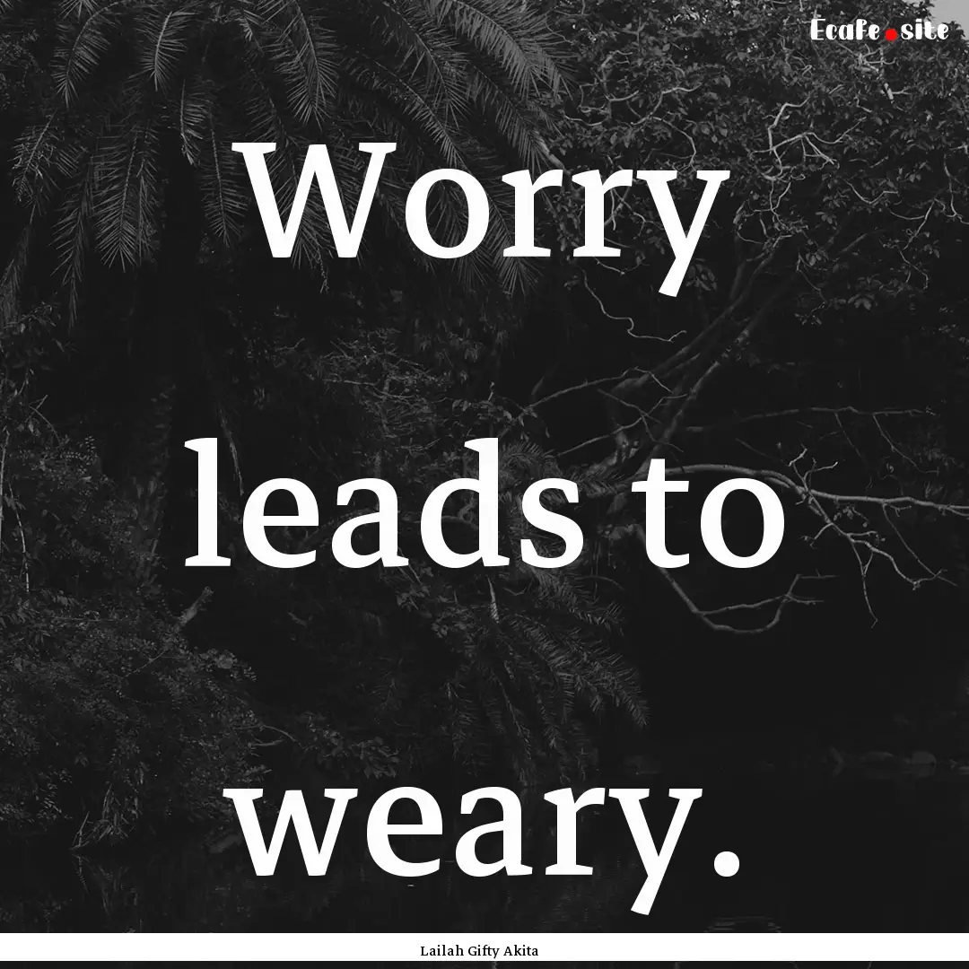 Worry leads to weary. : Quote by Lailah Gifty Akita