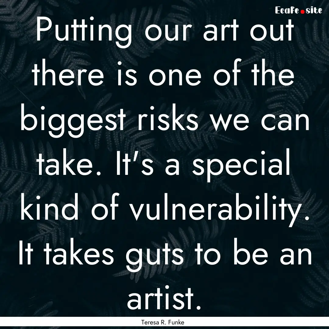 Putting our art out there is one of the biggest.... : Quote by Teresa R. Funke